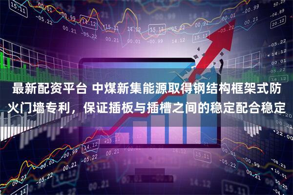 最新配资平台 中煤新集能源取得钢结构框架式防火门墙专利，保证插板与插槽之间的稳定配合稳定