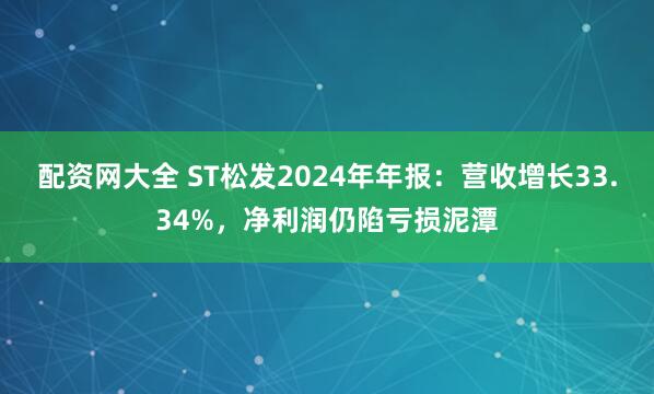 配资网大全 ST松发2024年年报：营收增长33.34%，净利润仍陷亏损泥潭