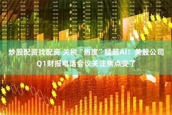 炒股配资找配资 关税“热度”猛超AI！美股公司Q1财报电话会议关注焦点变了