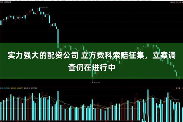 实力强大的配资公司 立方数科索赔征集，立案调查仍在进行中
