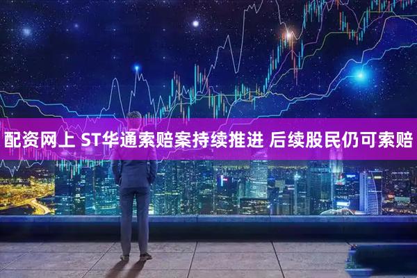 配资网上 ST华通索赔案持续推进 后续股民仍可索赔