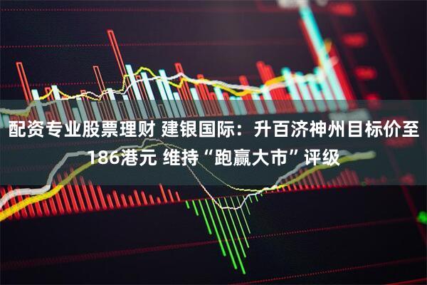 配资专业股票理财 建银国际：升百济神州目标价至186港元 维持“跑赢大市”评级