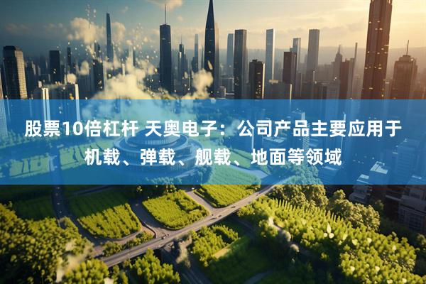 股票10倍杠杆 天奥电子：公司产品主要应用于机载、弹载、舰载、地面等领域