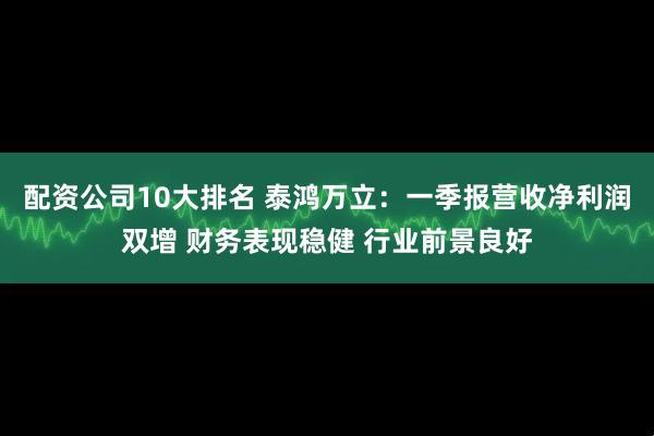 配资公司10大排名 泰鸿万立：一季报营收净利润双增 财务表现稳健 行业前景良好