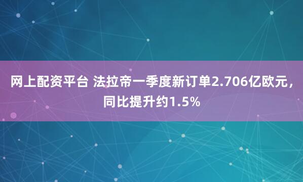 网上配资平台 法拉帝一季度新订单2.706亿欧元，同比提升约1.5%