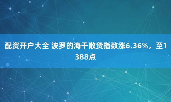 配资开户大全 波罗的海干散货指数涨6.36%，至1388点