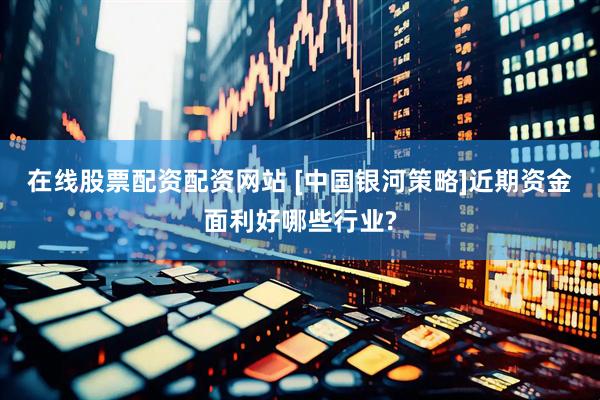 在线股票配资配资网站 [中国银河策略]近期资金面利好哪些行业?