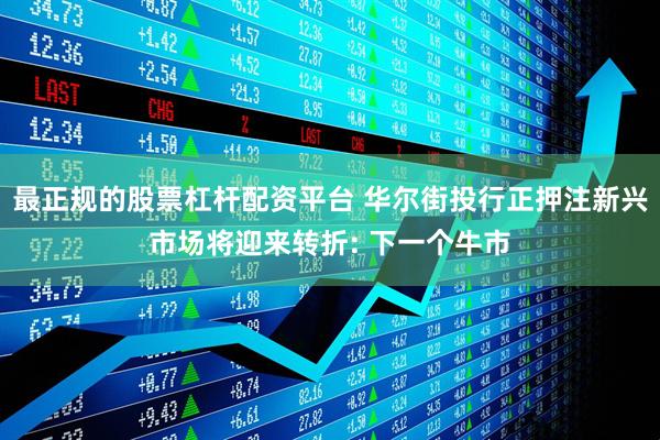 最正规的股票杠杆配资平台 华尔街投行正押注新兴市场将迎来转折: 下一个牛市