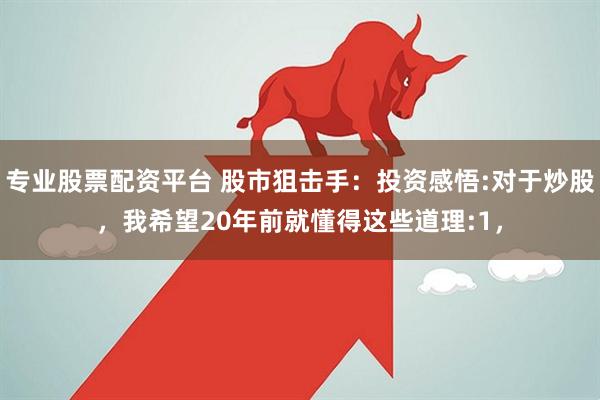 专业股票配资平台 股市狙击手：投资感悟:对于炒股，我希望20年前就懂得这些道理:1，
