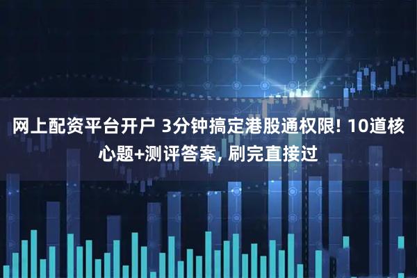 网上配资平台开户 3分钟搞定港股通权限! 10道核心题+测评答案, 刷完直接过