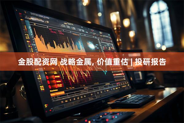 金股配资网 战略金属, 价值重估 | 投研报告