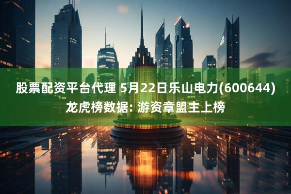 股票配资平台代理 5月22日乐山电力(600644)龙虎榜数据: 游资章盟主上榜