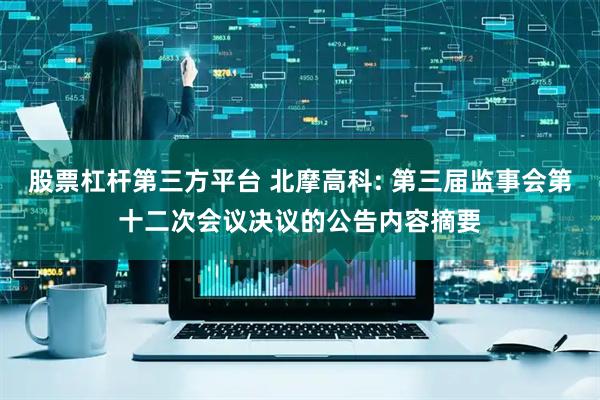 股票杠杆第三方平台 北摩高科: 第三届监事会第十二次会议决议的公告内容摘要