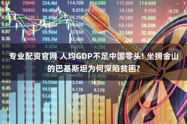 专业配资官网 人均GDP不足中国零头! 坐拥金山的巴基斯坦为何深陷贫困?