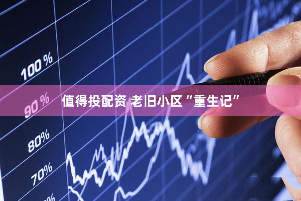 值得投配资 老旧小区“重生记”