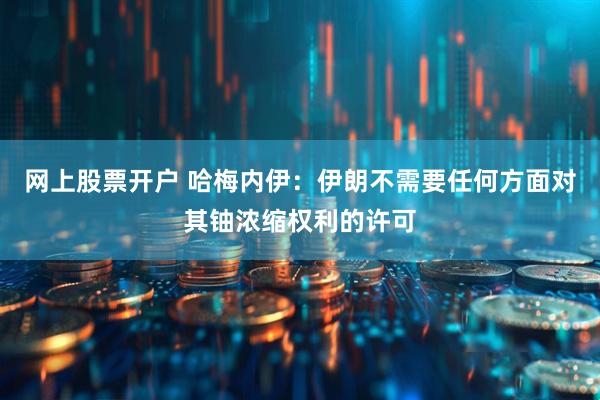 网上股票开户 哈梅内伊：伊朗不需要任何方面对其铀浓缩权利的许可