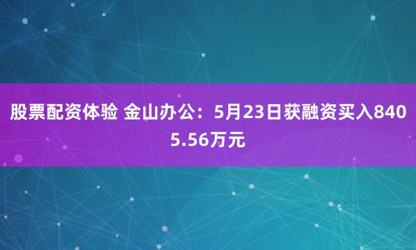 股票配资体验 金山办公：5月23日获融资买入8405.56万元