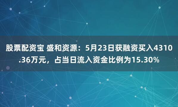 股票配资宝 盛和资源：5月23日获融资买入4310.36万元，占当日流入资金比例为15.30%