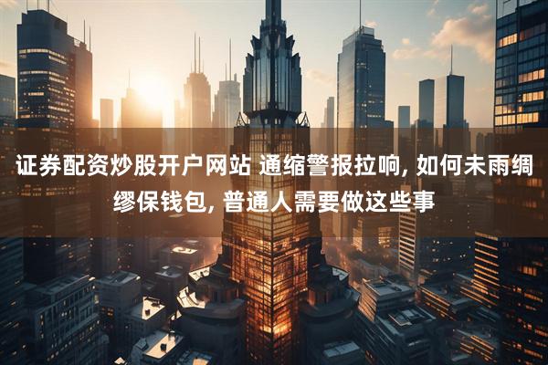 证券配资炒股开户网站 通缩警报拉响, 如何未雨绸缪保钱包, 普通人需要做这些事