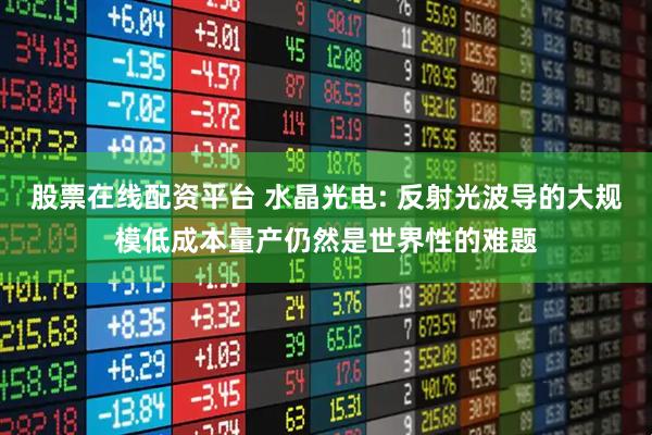 股票在线配资平台 水晶光电: 反射光波导的大规模低成本量产仍然是世界性的难题