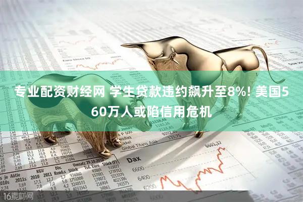 专业配资财经网 学生贷款违约飙升至8%! 美国560万人或陷信用危机