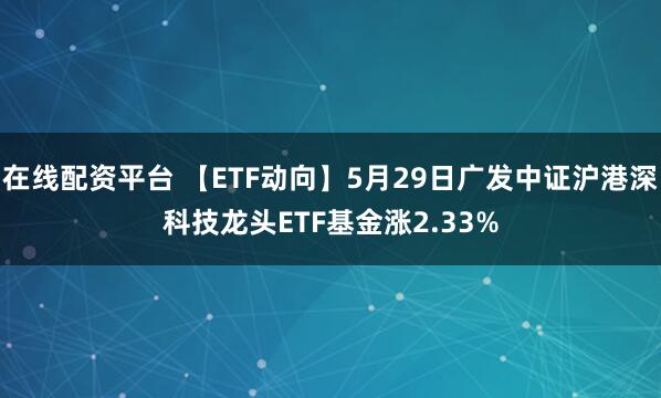 在线配资平台 【ETF动向】5月29日广发中证沪港深科技龙头ETF基金涨2.33%