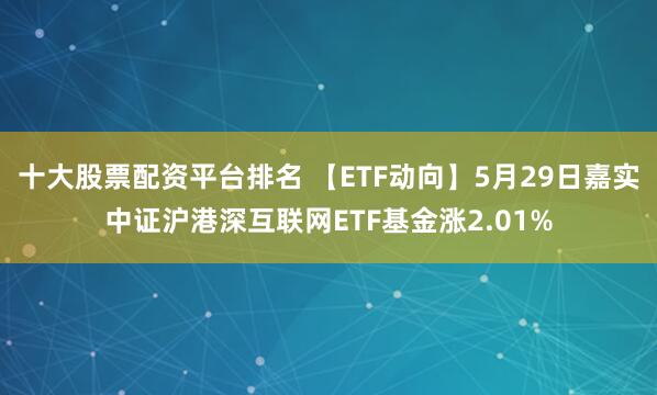 十大股票配资平台排名 【ETF动向】5月29日嘉实中证沪港深互联网ETF基金涨2.01%
