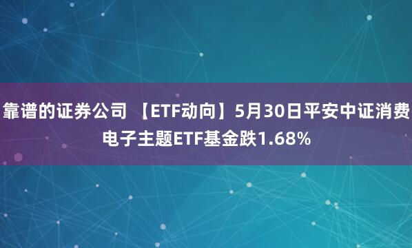 靠谱的证券公司 【ETF动向】5月30日平安中证消费电子主题ETF基金跌1.68%