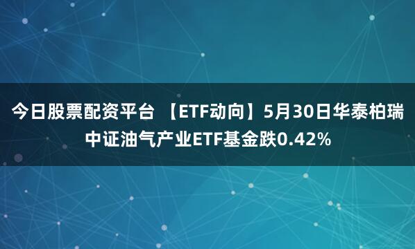今日股票配资平台 【ETF动向】5月30日华泰柏瑞中证油气产业ETF基金跌0.42%