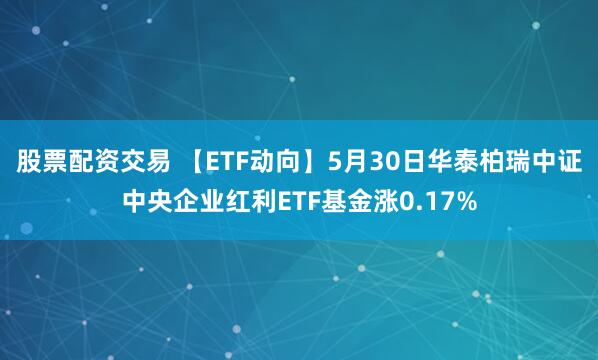 股票配资交易 【ETF动向】5月30日华泰柏瑞中证中央企业红利ETF基金涨0.17%
