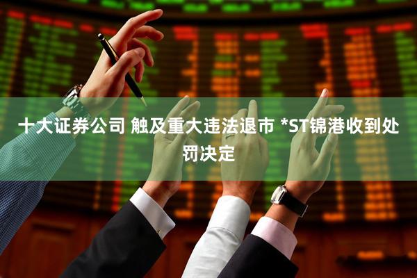 十大证券公司 触及重大违法退市 *ST锦港收到处罚决定