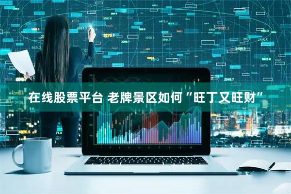 在线股票平台 老牌景区如何“旺丁又旺财”
