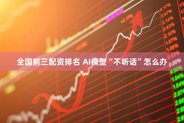 全国前三配资排名 AI模型“不听话”怎么办