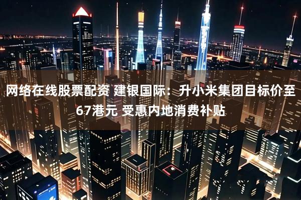 网络在线股票配资 建银国际：升小米集团目标价至67港元 受惠内地消费补贴