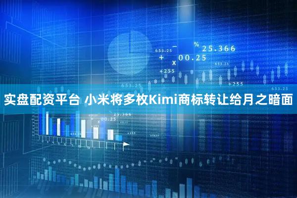 实盘配资平台 小米将多枚Kimi商标转让给月之暗面