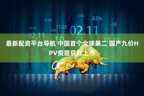 最新配资平台导航 中国首个全球第二 国产九价HPV疫苗获批上市