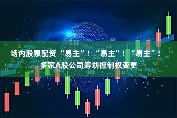 场内股票配资 “易主”！“易主”！“易主”！ 多家A股公司筹划控制权变更
