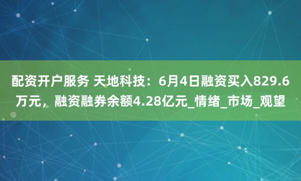 配资开户服务 天地科技：6月4日融资买入829.6万元，融资融券余额4.28亿元_情绪_市场_观望