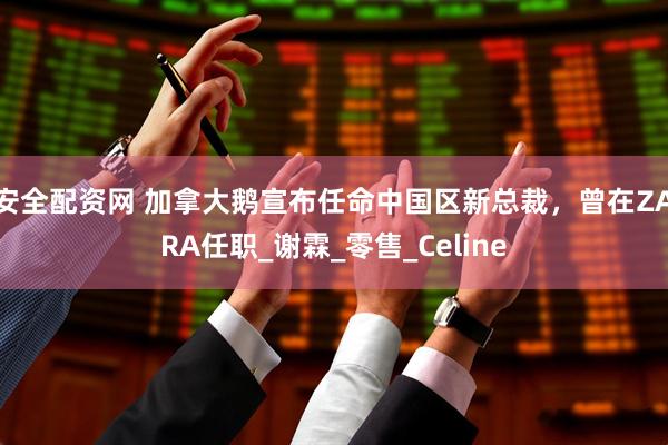安全配资网 加拿大鹅宣布任命中国区新总裁，曾在ZARA任职_谢霖_零售_Celine