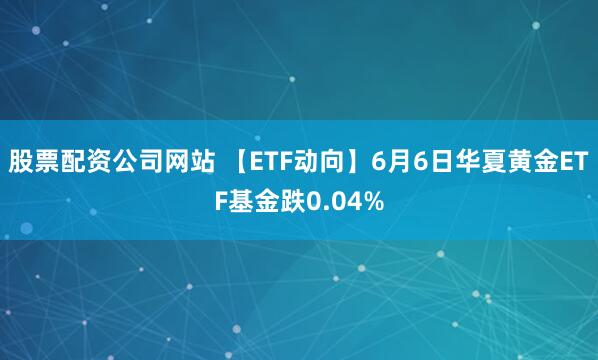 股票配资公司网站 【ETF动向】6月6日华夏黄金ETF基金跌0.04%