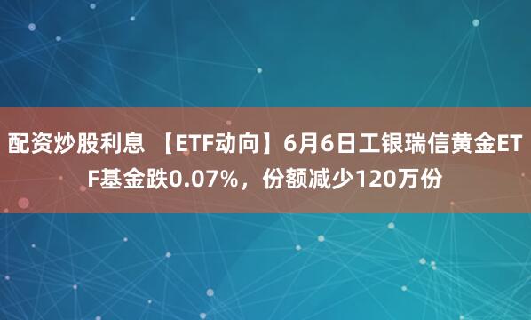 配资炒股利息 【ETF动向】6月6日工银瑞信黄金ETF基金跌0.07%，份额减少120万份