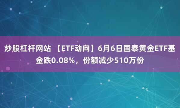 炒股杠杆网站 【ETF动向】6月6日国泰黄金ETF基金跌0.08%，份额减少510万份