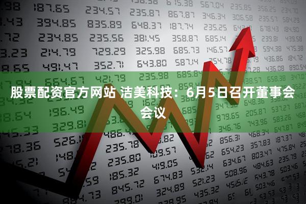 股票配资官方网站 洁美科技：6月5日召开董事会会议