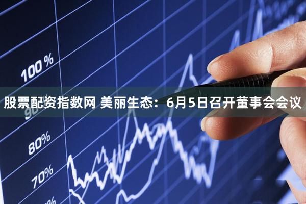 股票配资指数网 美丽生态：6月5日召开董事会会议