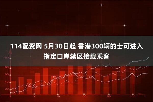 114配资网 5月30日起 香港300辆的士可进入指定口岸禁区接载乘客