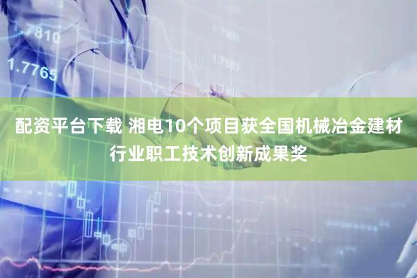 配资平台下载 湘电10个项目获全国机械冶金建材行业职工技术创新成果奖