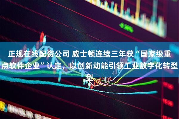 正规在线配资公司 威士顿连续三年获“国家级重点软件企业”认定，以创新动能引领工业数字化转型