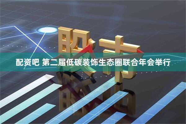 配资吧 第二届低碳装饰生态圈联合年会举行