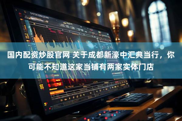 国内配资炒股官网 关于成都新濠中汇典当行，你可能不知道这家当铺有两家实体门店