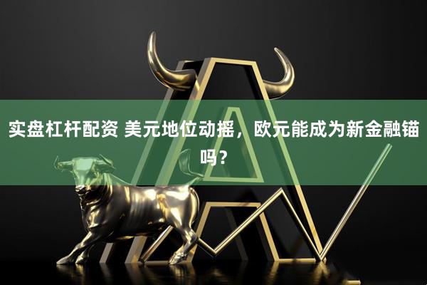 实盘杠杆配资 美元地位动摇，欧元能成为新金融锚吗？